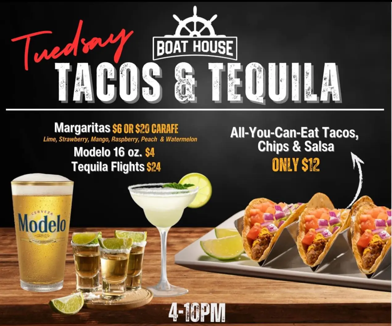 The boat house tacos and tequila specials, every Tuesdays from 4 to 10.